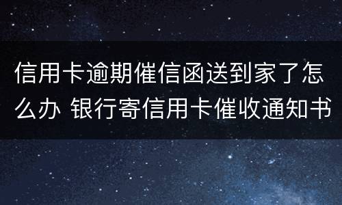 信用卡逾期催信函送到家了怎么办 银行寄信用卡催收通知书怎么办