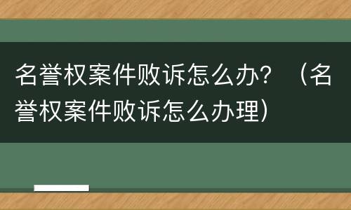 名誉权案件败诉怎么办？（名誉权案件败诉怎么办理）