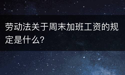 劳动法关于周末加班工资的规定是什么？
