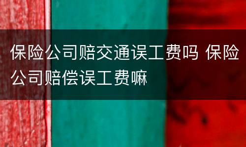 保险公司赔交通误工费吗 保险公司赔偿误工费嘛