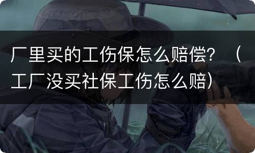 厂里买的工伤保怎么赔偿？（工厂没买社保工伤怎么赔）