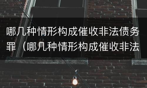 哪几种情形构成催收非法债务罪（哪几种情形构成催收非法债务罪）