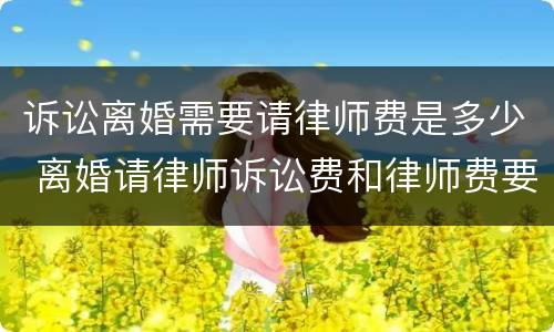 诉讼离婚需要请律师费是多少 离婚请律师诉讼费和律师费要花多少钱