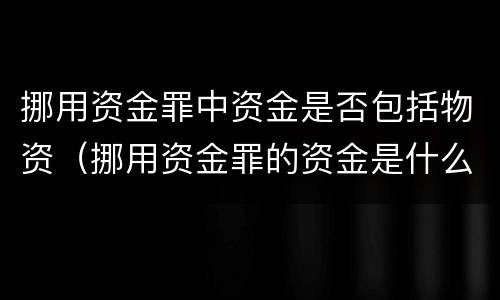 挪用资金罪中资金是否包括物资（挪用资金罪的资金是什么资金）