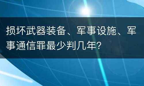 损坏武器装备、军事设施、军事通信罪最少判几年？