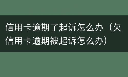 信用卡逾期了起诉怎么办（欠信用卡逾期被起诉怎么办）