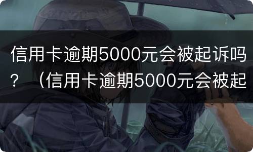 信用卡逾期5000元会被起诉吗？（信用卡逾期5000元会被起诉吗怎么办）