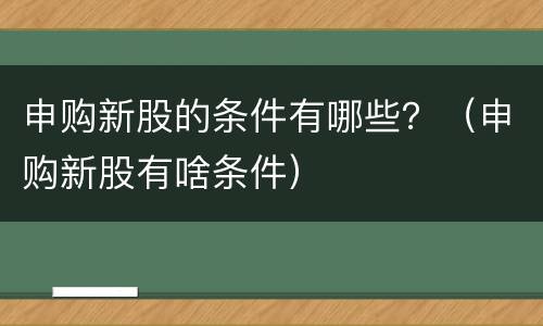 申购新股的条件有哪些？（申购新股有啥条件）