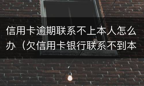 信用卡逾期联系不上本人怎么办（欠信用卡银行联系不到本人）