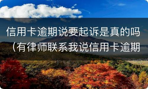 信用卡逾期说要起诉是真的吗（有律师联系我说信用卡逾期起诉了）