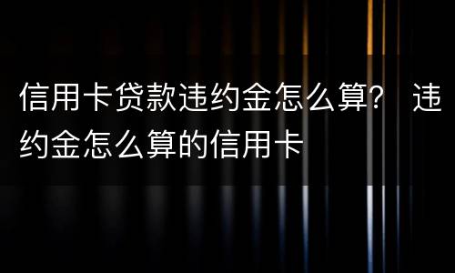 信用卡贷款违约金怎么算？ 违约金怎么算的信用卡