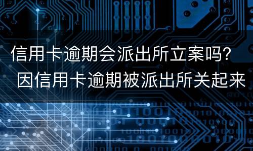 信用卡逾期会派出所立案吗？ 因信用卡逾期被派出所关起来后会怎么样