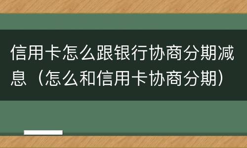 信用卡怎么跟银行协商分期减息（怎么和信用卡协商分期）