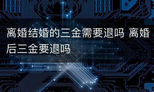 离婚结婚的三金需要退吗 离婚后三金要退吗