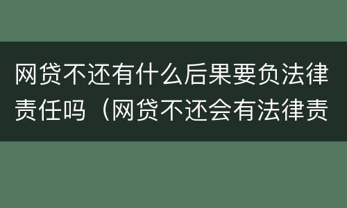 网贷不还有什么后果要负法律责任吗（网贷不还会有法律责任吗）