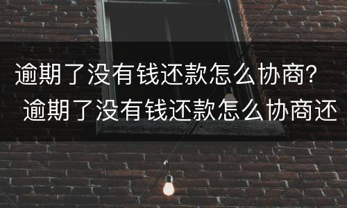 逾期了没有钱还款怎么协商？ 逾期了没有钱还款怎么协商还款