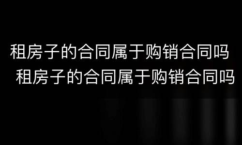 租房子的合同属于购销合同吗 租房子的合同属于购销合同吗怎么写