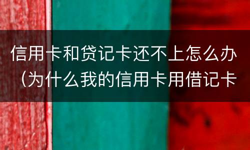 信用卡和贷记卡还不上怎么办（为什么我的信用卡用借记卡还不了款）