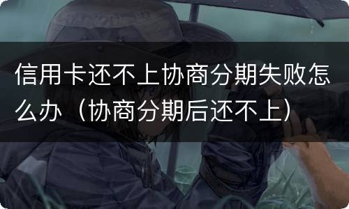信用卡还不上协商分期失败怎么办（协商分期后还不上）