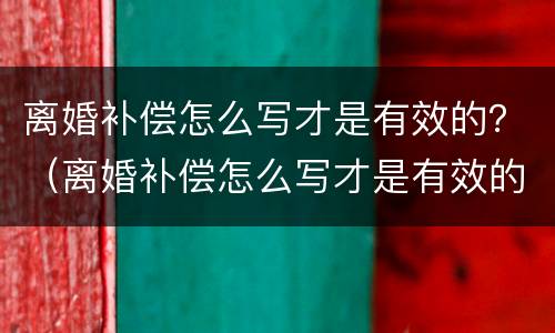 离婚补偿怎么写才是有效的？（离婚补偿怎么写才是有效的证据）