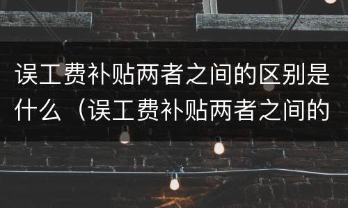 误工费补贴两者之间的区别是什么（误工费补贴两者之间的区别是什么呢）