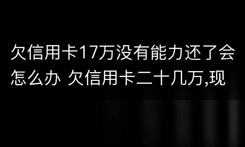 欠信用卡17万没有能力还了会怎么办 欠信用卡二十几万,现在没能力还了