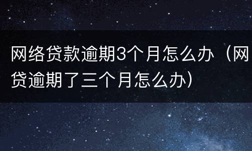 网络贷款逾期3个月怎么办（网贷逾期了三个月怎么办）