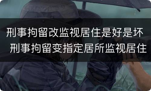 刑事拘留改监视居住是好是坏 刑事拘留变指定居所监视居住是好还是坏