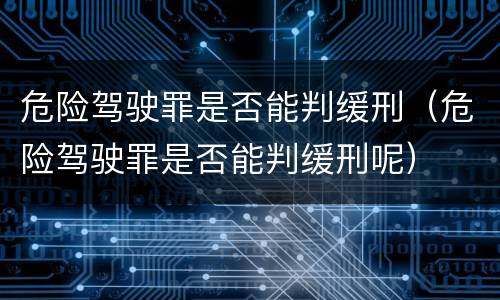 危险驾驶罪是否能判缓刑（危险驾驶罪是否能判缓刑呢）