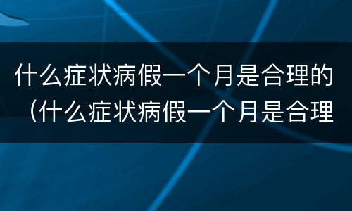 什么症状病假一个月是合理的（什么症状病假一个月是合理的呢）