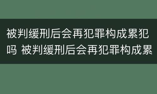 被判缓刑后会再犯罪构成累犯吗 被判缓刑后会再犯罪构成累犯吗