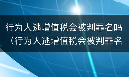 行为人逃增值税会被判罪名吗（行为人逃增值税会被判罪名吗知乎）