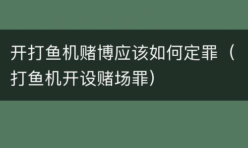 开打鱼机赌博应该如何定罪（打鱼机开设赌场罪）