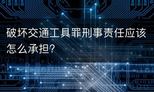破坏交通工具罪刑事责任应该怎么承担?