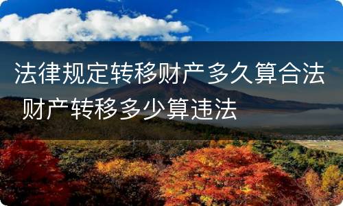 法律规定转移财产多久算合法 财产转移多少算违法