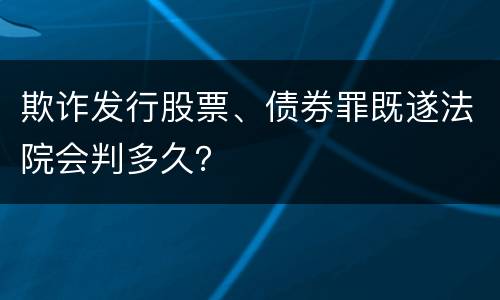 欺诈发行股票、债券罪既遂法院会判多久？