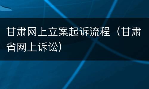 甘肃网上立案起诉流程（甘肃省网上诉讼）