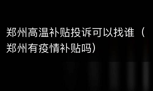 郑州高温补贴投诉可以找谁（郑州有疫情补贴吗）