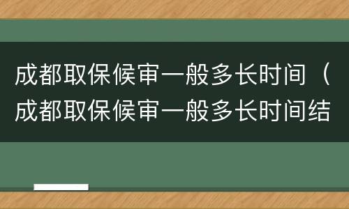 成都取保候审一般多长时间（成都取保候审一般多长时间结案）