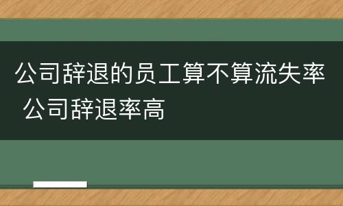 公司辞退的员工算不算流失率 公司辞退率高