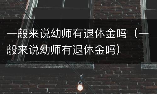 一般来说幼师有退休金吗（一般来说幼师有退休金吗）
