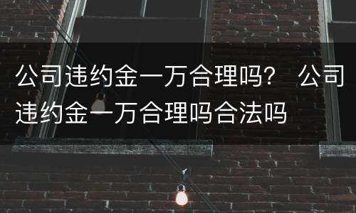 公司违约金一万合理吗？ 公司违约金一万合理吗合法吗