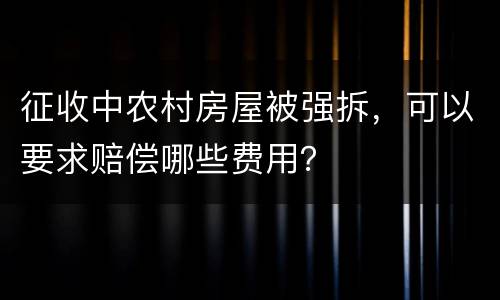 征收中农村房屋被强拆，可以要求赔偿哪些费用？