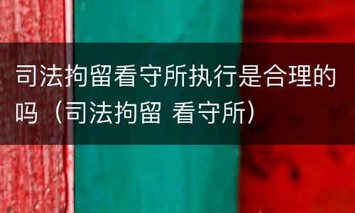 司法拘留看守所执行是合理的吗（司法拘留 看守所）