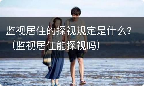 监视居住的探视规定是什么？（监视居住能探视吗）