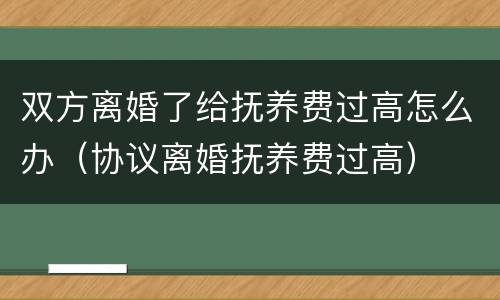 双方离婚了给抚养费过高怎么办（协议离婚抚养费过高）