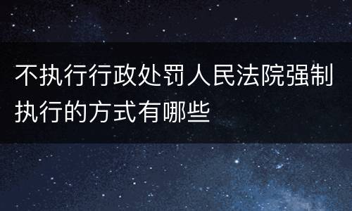 不执行行政处罚人民法院强制执行的方式有哪些