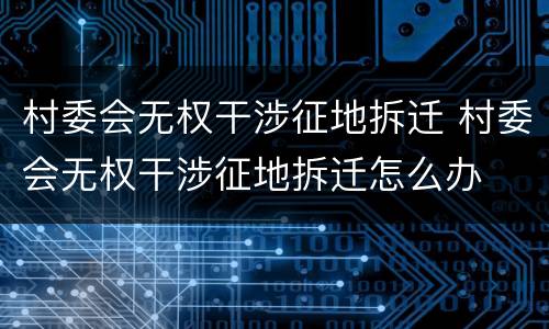 村委会无权干涉征地拆迁 村委会无权干涉征地拆迁怎么办