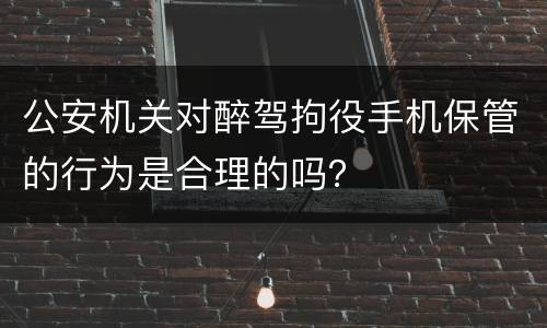 公安机关对醉驾拘役手机保管的行为是合理的吗？