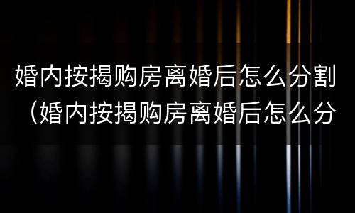 婚内按揭购房离婚后怎么分割（婚内按揭购房离婚后怎么分割财产）